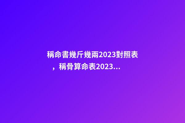 稱命書幾斤幾兩2023對照表，稱骨算命表2023新版